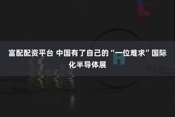 富配配资平台 中国有了自己的“一位难求”国际化半导体展