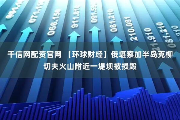 千信网配资官网 【环球财经】俄堪察加半岛克柳切夫火山附近一堤坝被损毁