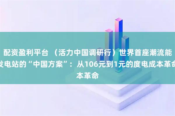 配资盈利平台 (活力中国调研行)世界首座潮流能发电站的“中国方案”:从106元到1元的度电成本革命