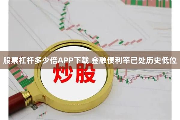 股票杠杆多少倍APP下载 金融债利率已处历史低位