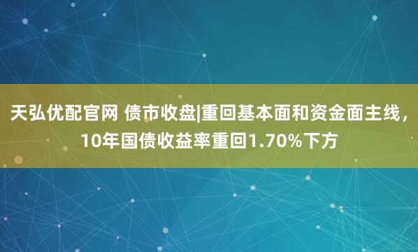 天弘优配官网 债市收盘|重回基本面和资金面主线，10年国债收益率重回1.70%下方