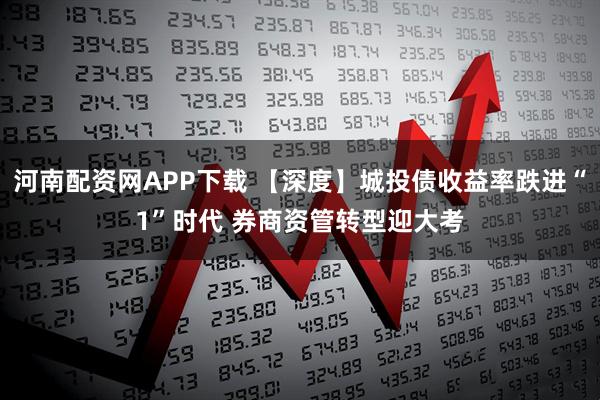 河南配资网APP下载 【深度】城投债收益率跌进“1”时代 券商资管转型迎大考