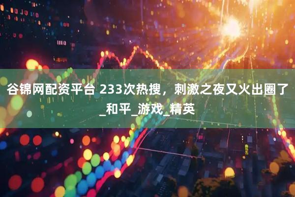 谷锦网配资平台 233次热搜,刺激之夜又火出圈了_和平_游戏_精英