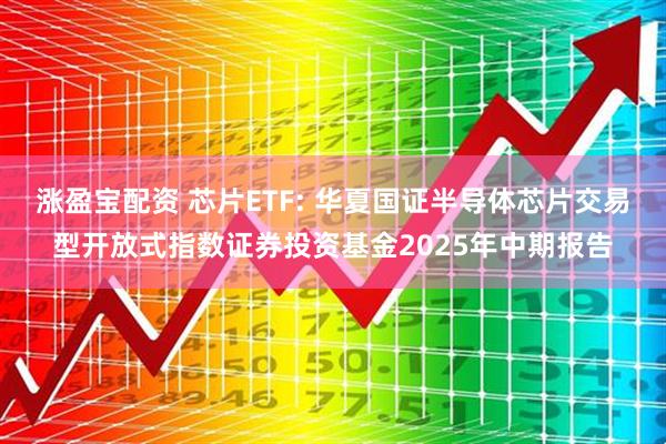 涨盈宝配资 芯片ETF: 华夏国证半导体芯片交易型开放式指数证券投资基金2025年中期报告