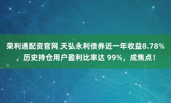 荣利通配资官网 天弘永利债券近一年收益8.78%，历史持仓用户盈利比率达 99%，成焦点！