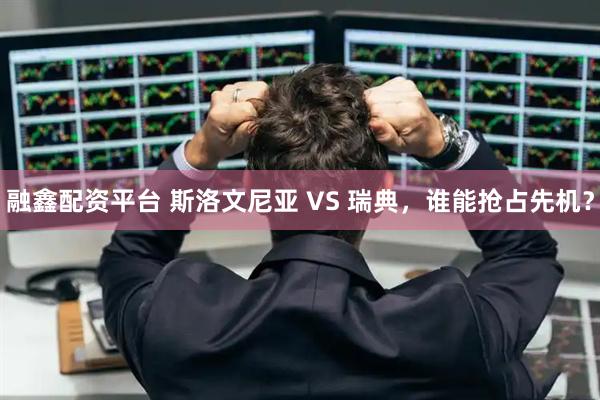 融鑫配资平台 斯洛文尼亚 VS 瑞典,谁能抢占先机?