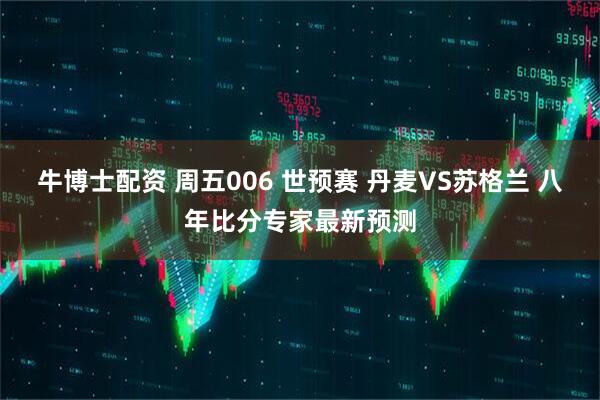 牛博士配资 周五006 世预赛 丹麦VS苏格兰 八年比分专家最新预测