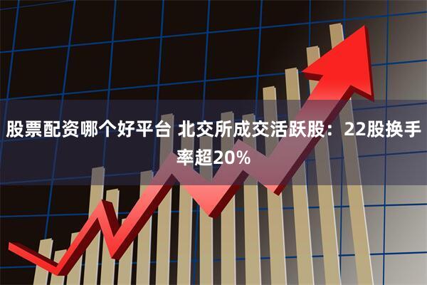 股票配资哪个好平台 北交所成交活跃股：22股换手率超20%