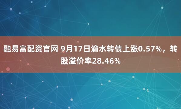 融易富配资官网 9月17日渝水转债上涨0.57%,转股溢价率28.46%
