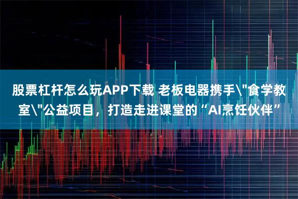 股票杠杆怎么玩APP下载 老板电器携手