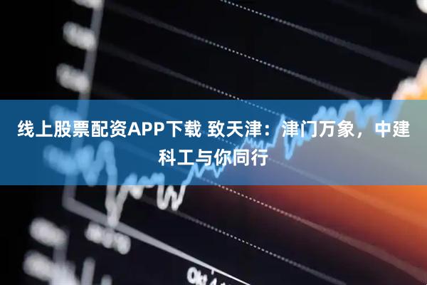 线上股票配资APP下载 致天津：津门万象，中建科工与你同行