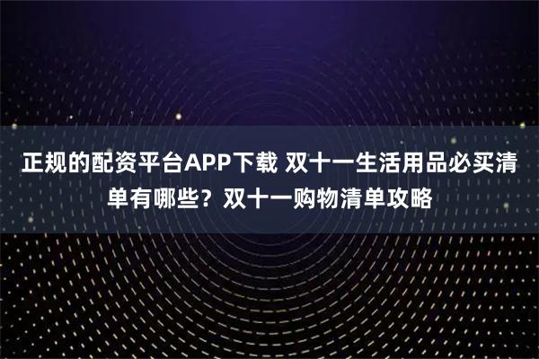 正规的配资平台APP下载 双十一生活用品必买清单有哪些?双十一购物清单攻略