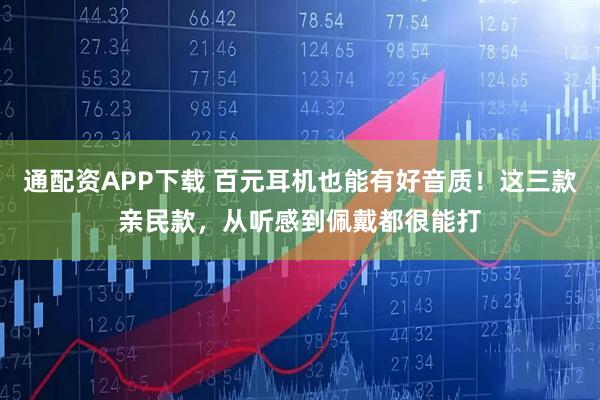 通配资APP下载 百元耳机也能有好音质！这三款亲民款，从听感到佩戴都很能打