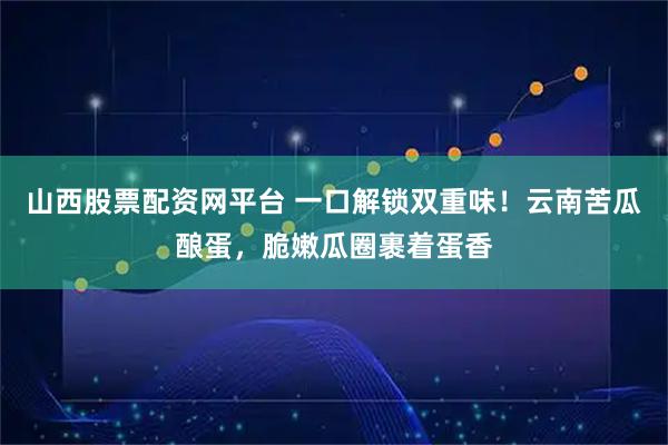 山西股票配资网平台 一口解锁双重味！云南苦瓜酿蛋，脆嫩瓜圈裹着蛋香