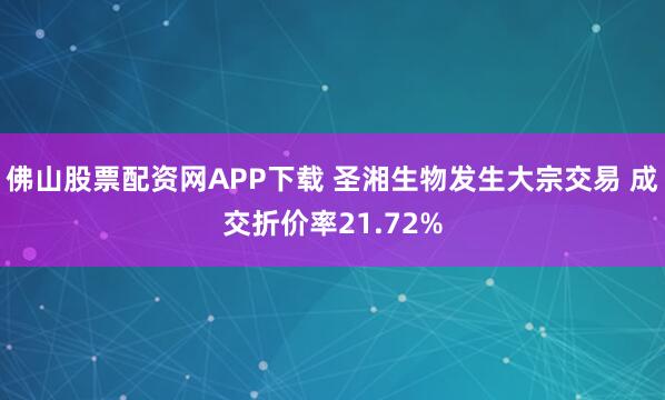 佛山股票配资网APP下载 圣湘生物发生大宗交易 成交折价率21.72%