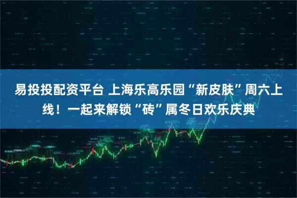 易投投配资平台 上海乐高乐园“新皮肤”周六上线！一起来解锁“砖”属冬日欢乐庆典