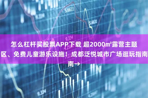 怎么杠杆买股票APP下载 超2000㎡露营主题街区、免费儿童游乐设施！成都泛悦城市广场逛玩指南→