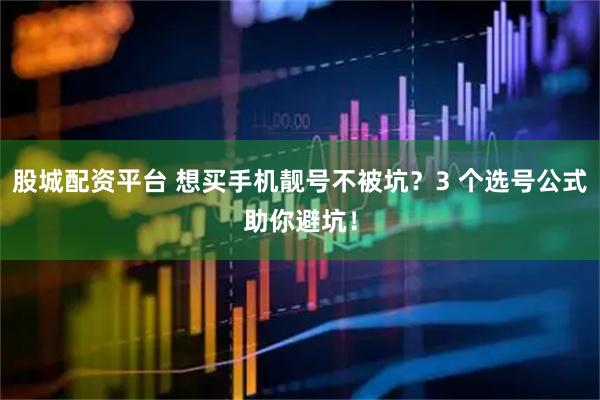 股城配资平台 想买手机靓号不被坑？3 个选号公式助你避坑！