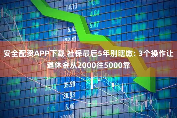 安全配资APP下载 社保最后5年别瞎缴: 3个操作让退休金从2000往5000靠