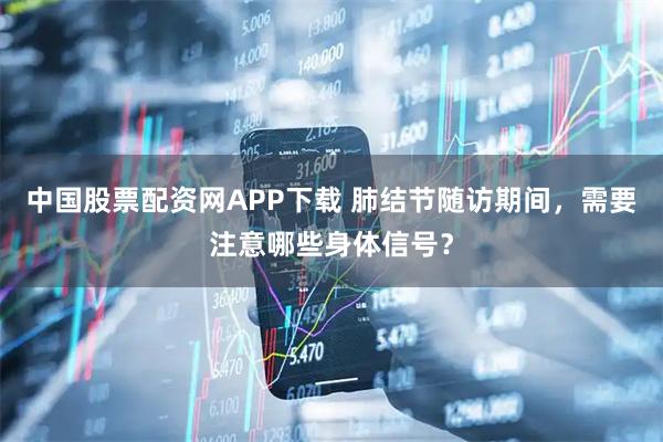 中国股票配资网APP下载 肺结节随访期间,需要注意哪些身体信号?