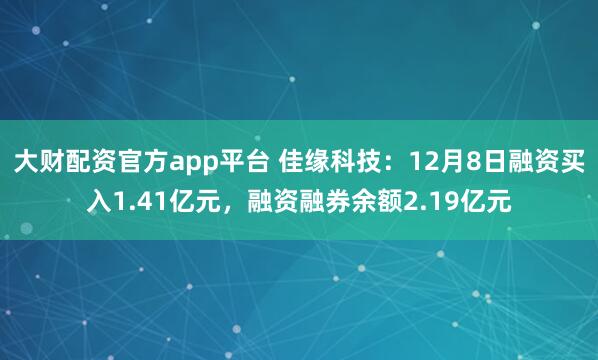 大财配资官方app平台 佳缘科技：12月8日融资买入1.41亿元，融资融券余额2.19亿元