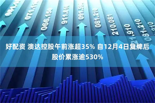 好配资 澳达控股午前涨超35% 自12月4日复牌后股价累涨逾530%