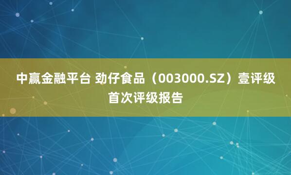 中赢金融平台 劲仔食品（003000.SZ）壹评级首次评级报告