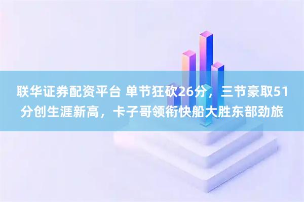 联华证券配资平台 单节狂砍26分,三节豪取51分创生涯新高,卡子哥领衔快船大胜东部劲旅