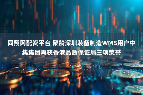 同翔网配资平台 聚龄深圳装备制造WMS用户中集集团再获香港品质保证局三项荣誉