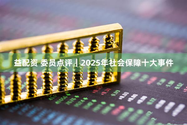益配资 委员点评｜2025年社会保障十大事件