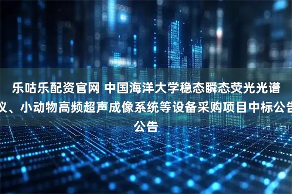 乐咕乐配资官网 中国海洋大学稳态瞬态荧光光谱仪、小动物高频超声成像系统等设备采购项目中标公告
