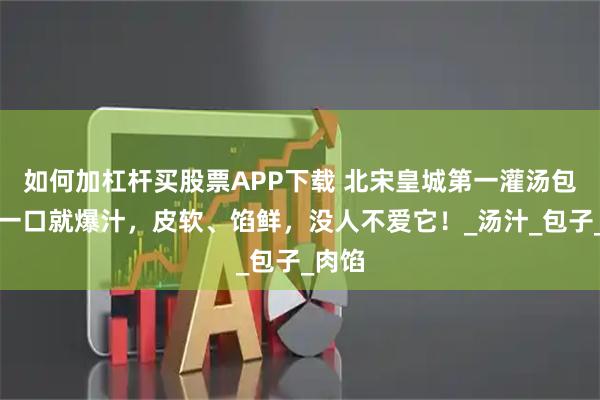 如何加杠杆买股票APP下载 北宋皇城第一灌汤包！嘬一口就爆汁，皮软、馅鲜，没人不爱它！_汤汁_包子_肉馅