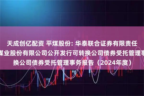 天成创亿配资 平煤股份: 华泰联合证券有限责任公司关于平顶山天安煤业股份有限公司公开发行可转换公司债券受托管理事务报告（2024年度）
