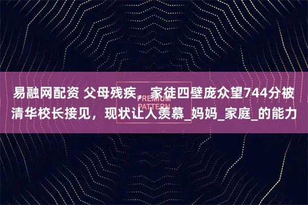 易融网配资 父母残疾，家徒四壁庞众望744分被清华校长接见，现状让人羡慕_妈妈_家庭_的能力