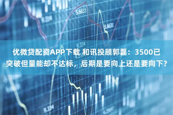 优微贷配资APP下载 和讯投顾郭磊：3500已突破但量能却不达标，后期是要向上还是要向下？
