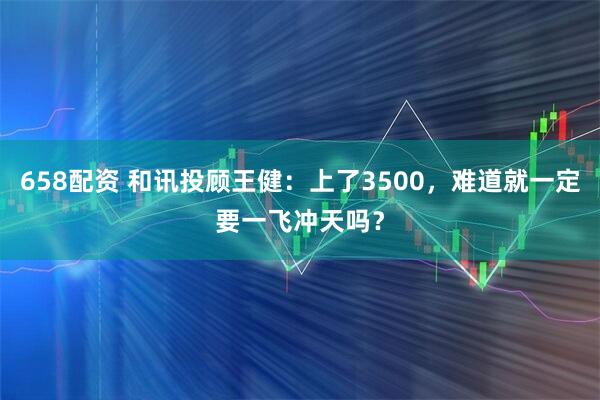 658配资 和讯投顾王健：上了3500，难道就一定要一飞冲天吗？
