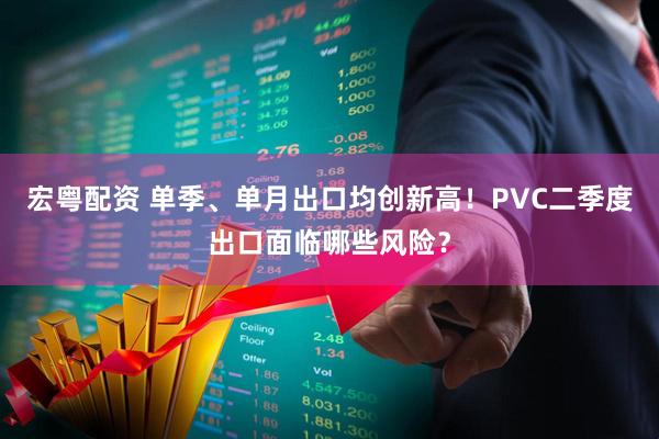 宏粤配资 单季、单月出口均创新高！PVC二季度出口面临哪些风险？