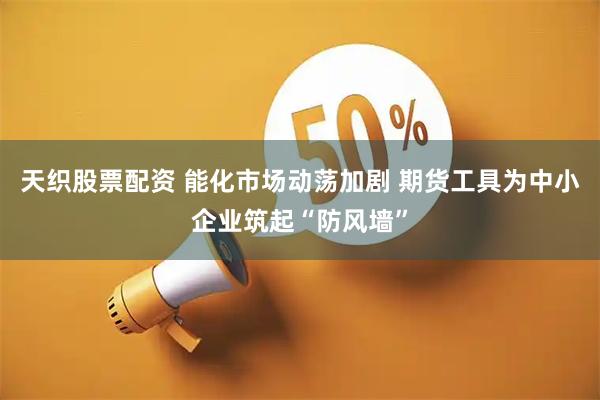 天织股票配资 能化市场动荡加剧 期货工具为中小企业筑起“防风墙”